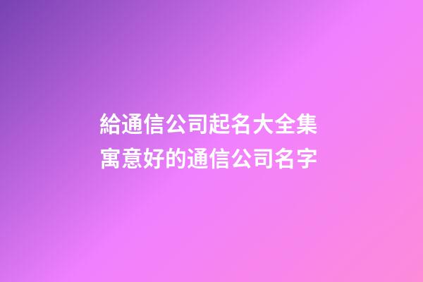 給通信公司起名大全集 寓意好的通信公司名字-第1張-公司起名-玄機(jī)派